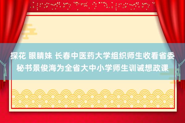 探花 眼睛妹 长春中医药大学组织师生收看省委秘书景俊海为全省大中小学师生训诫想政课