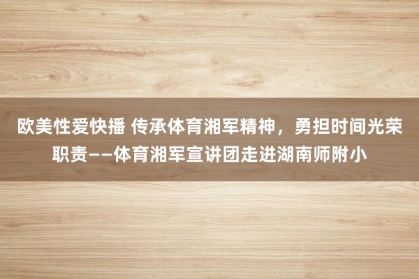 欧美性爱快播 传承体育湘军精神，勇担时间光荣职责——体育湘军宣讲团走进湖南师附小