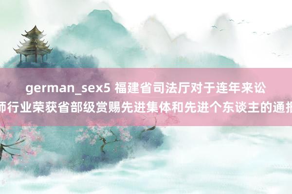 german_sex5 福建省司法厅对于连年来讼师行业荣获省部级赏赐先进集体和先进个东谈主的通报