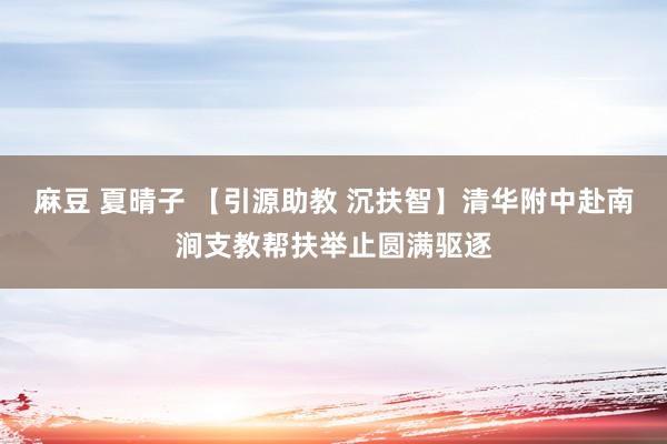 麻豆 夏晴子 【引源助教 沉扶智】清华附中赴南涧支教帮扶举止圆满驱逐