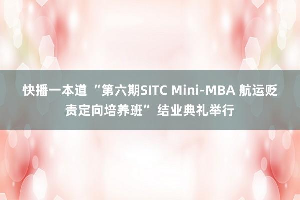 快播一本道 “第六期SITC Mini-MBA 航运贬责定向培养班” 结业典礼举行