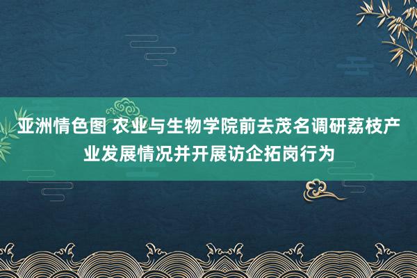 亚洲情色图 农业与生物学院前去茂名调研荔枝产业发展情况并开展访企拓岗行为