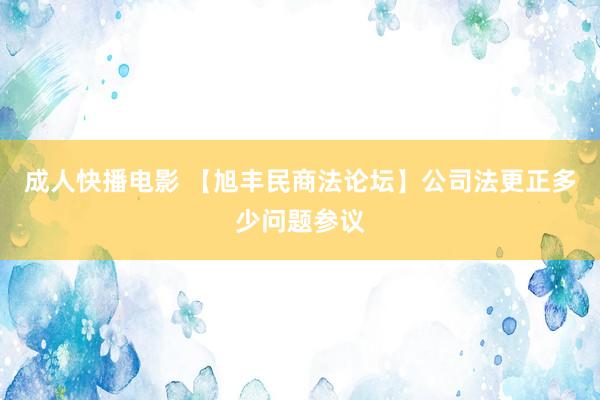 成人快播电影 【旭丰民商法论坛】公司法更正多少问题参议