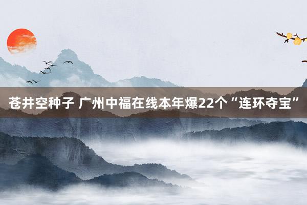 苍井空种子 广州中福在线本年爆22个“连环夺宝”