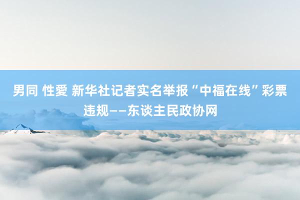 男同 性愛 新华社记者实名举报“中福在线”彩票违规——东谈主民政协网