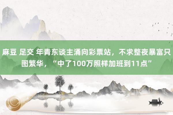 麻豆 足交 年青东谈主涌向彩票站，不求整夜暴富只图繁华，“中了100万照样加班到11点”