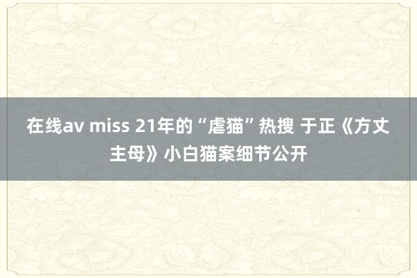 在线av miss 21年的“虐猫”热搜 于正《方丈主母》小白猫案细节公开