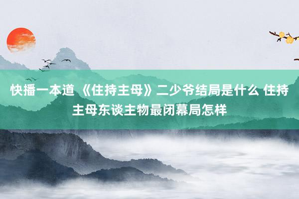 快播一本道 《住持主母》二少爷结局是什么 住持主母东谈主物最闭幕局怎样