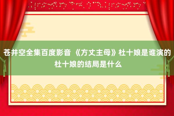 苍井空全集百度影音 《方丈主母》杜十娘是谁演的 杜十娘的结局是什么