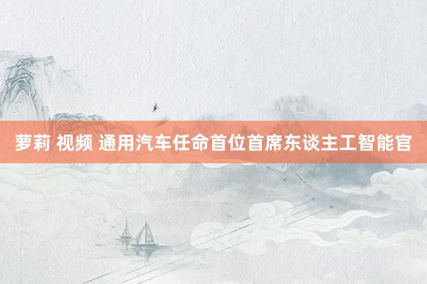 萝莉 视频 通用汽车任命首位首席东谈主工智能官