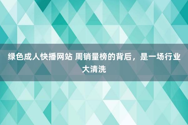 绿色成人快播网站 周销量榜的背后，是一场行业大清洗
