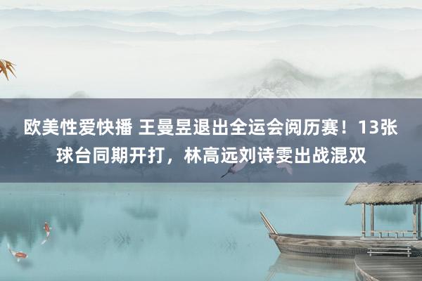 欧美性爱快播 王曼昱退出全运会阅历赛！13张球台同期开打，林高远刘诗雯出战混双